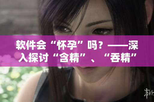 软件会“怀孕”吗？——深入探讨“含精”、“吞精”在计算机世界的意义