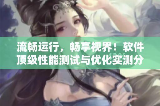 流畅运行，畅享视界！软件顶级性能测试与优化实测分享