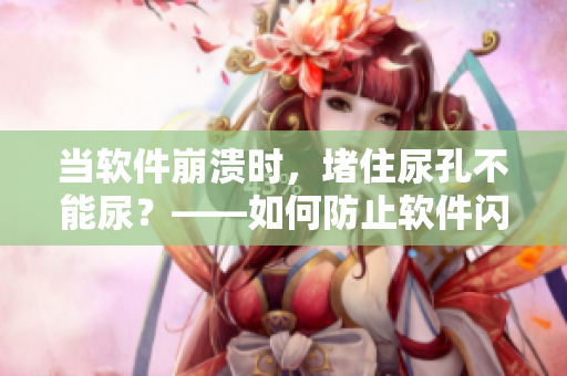 当软件崩溃时，堵住尿孔不能尿？——如何防止软件闪退和崩溃！