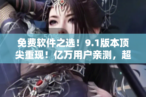 免费软件之选！9.1版本顶尖重现！亿万用户亲测，超实用工具必备！