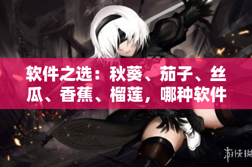 软件之选：秋葵、茄子、丝瓜、香蕉、榴莲，哪种软件最适合你？