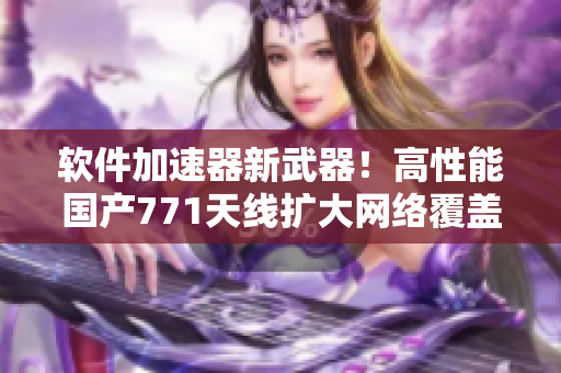 软件加速器新武器！高性能国产771天线扩大网络覆盖范围