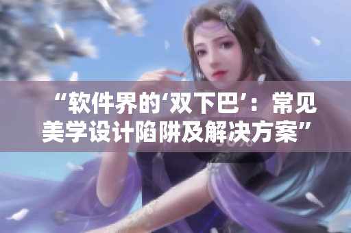 “软件界的‘双下巴’：常见美学设计陷阱及解决方案”
