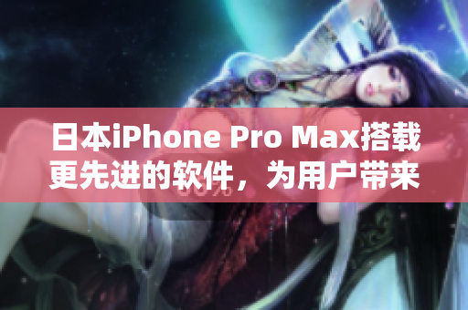 日本iPhone Pro Max搭载更先进的软件，为用户带来全新使用体验