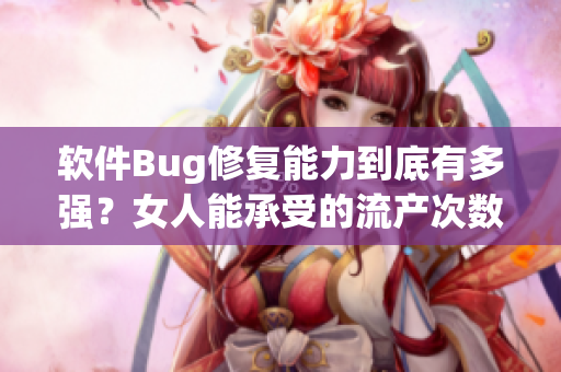 软件Bug修复能力到底有多强？女人能承受的流产次数给你答案！