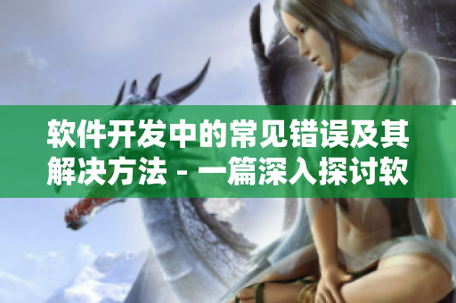 软件开发中的常见错误及其解决方法 - 一篇深入探讨软件开发问题的文章