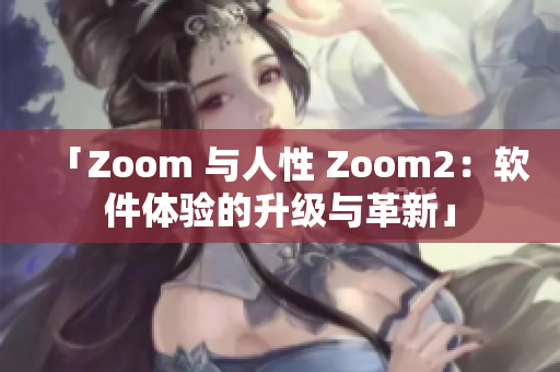 「Zoom 与人性 Zoom2：软件体验的升级与革新」