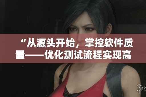 “从源头开始，掌控软件质量——优化测试流程实现高质量软件发布”