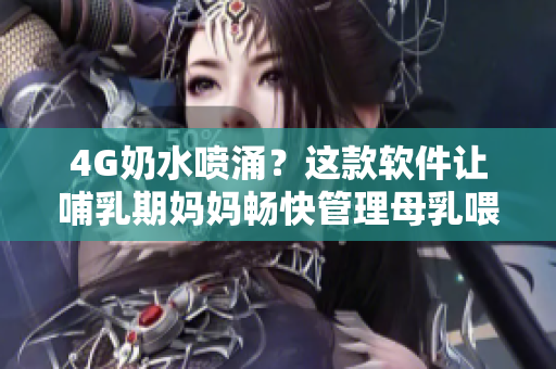 4G奶水喷涌？这款软件让哺乳期妈妈畅快管理母乳喂养！
