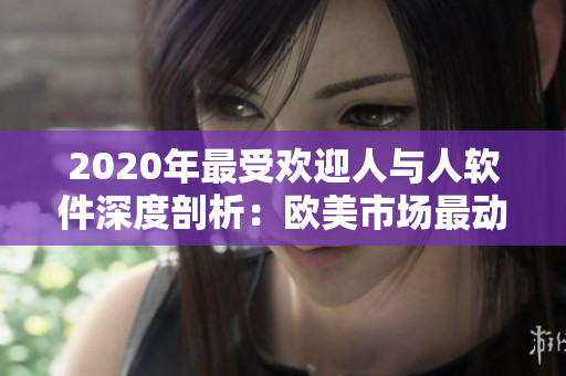 2020年最受欢迎人与人软件深度剖析：欧美市场最动人物