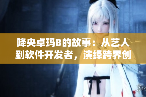 降央卓玛B的故事：从艺人到软件开发者，演绎跨界创业之路