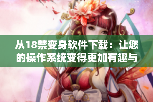 从18禁变身软件下载：让您的操作系统变得更加有趣与实用！