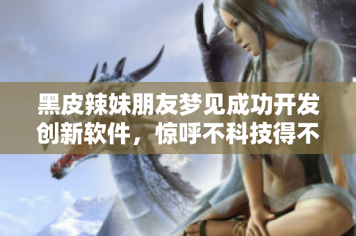 黑皮辣妹朋友梦见成功开发创新软件，惊呼不科技得不行！
