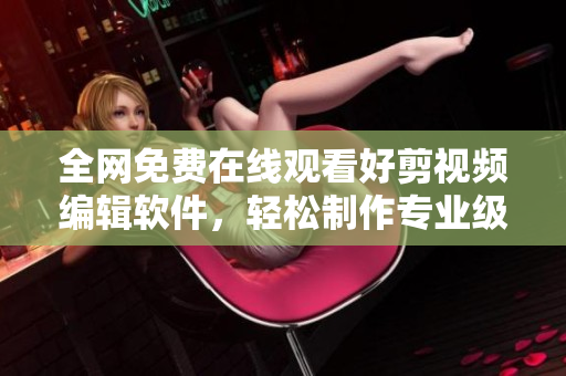 全网免费在线观看好剪视频编辑软件，轻松制作专业级影片！
