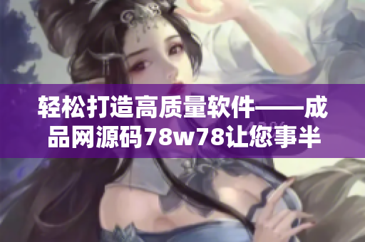 轻松打造高质量软件——成品网源码78w78让您事半功倍