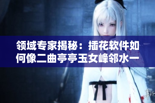 领域专家揭秘：插花软件如何像二曲亭亭玉女峰邻水一样妙曼动人