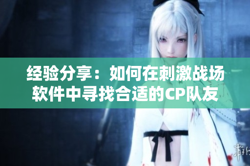 经验分享：如何在刺激战场软件中寻找合适的CP队友？
