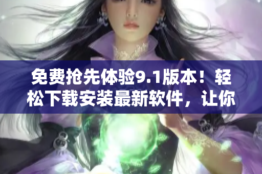 免费抢先体验9.1版本！轻松下载安装最新软件，让你的电脑跑得更快！