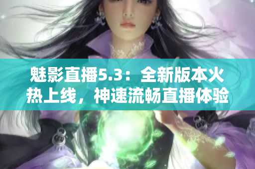 魅影直播5.3：全新版本火热上线，神速流畅直播体验！
