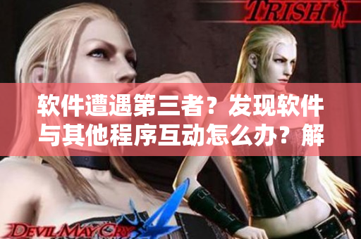 软件遭遇第三者？发现软件与其他程序互动怎么办？解决建议分享！
