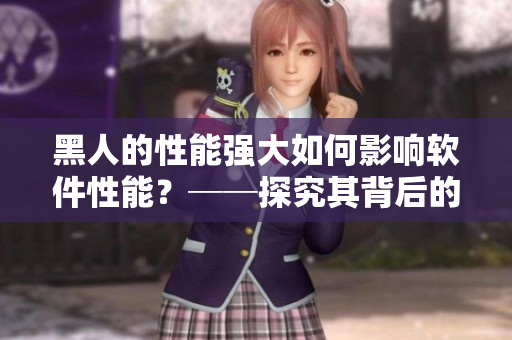 黑人的性能强大如何影响软件性能？──探究其背后的技术原理
