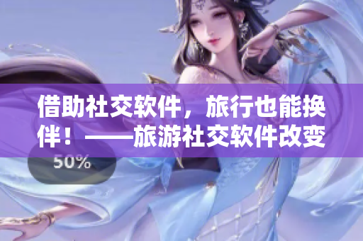 借助社交软件，旅行也能换伴！——旅游社交软件改变旅行方式的故事
