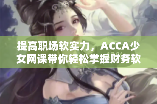 提高职场软实力，ACCA少女网课带你轻松掌握财务软件！