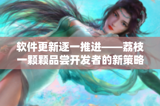 软件更新逐一推进——荔枝一颗颗品尝开发者的新策略