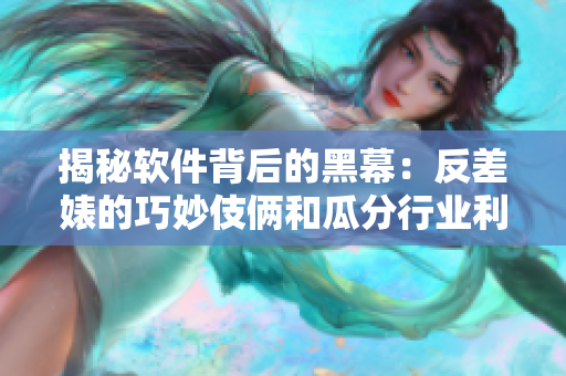 揭秘软件背后的黑幕：反差婊的巧妙伎俩和瓜分行业利益