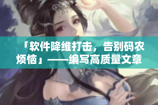 「软件降维打击，告别码农烦恼」——编写高质量文章，穿梭编码泥潭