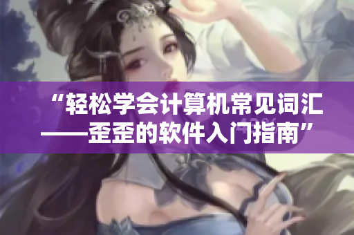 “轻松学会计算机常见词汇——歪歪的软件入门指南”