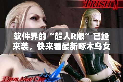 软件界的“超人R版”已经来袭，快来看最新啄木鸟女包！