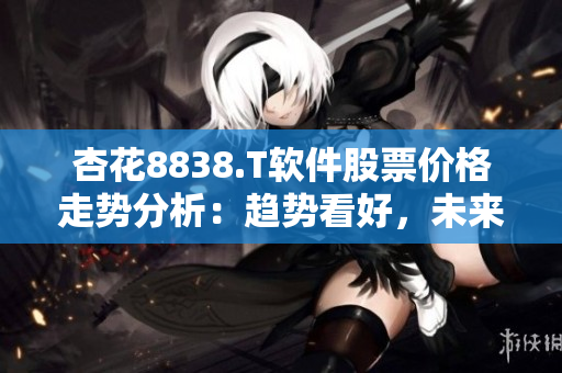 杏花8838.T软件股票价格走势分析：趋势看好，未来可期！