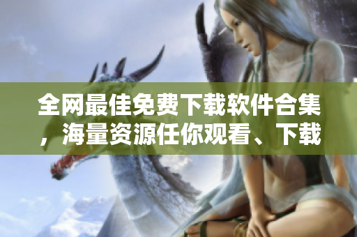 全网最佳免费下载软件合集，海量资源任你观看、下载！