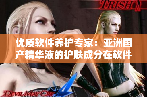 优质软件养护专家：亚洲国产精华液的护肤成分在软件保养中的应用