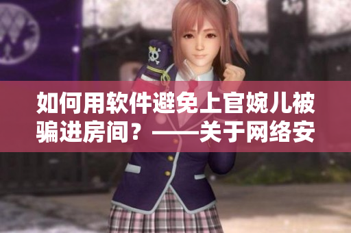 如何用软件避免上官婉儿被骗进房间？——关于网络安全的警示