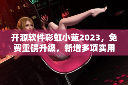 开源软件彩虹小蓝2023，免费重磅升级，新增多项实用功能！