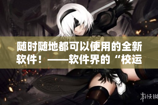 随时随地都可以使用的全新软件！——软件界的“校运会”