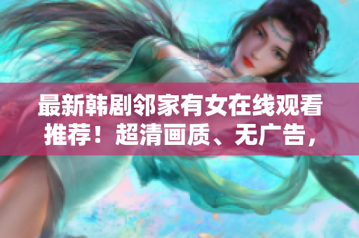 最新韩剧邻家有女在线观看推荐！超清画质、无广告，你值得拥有！