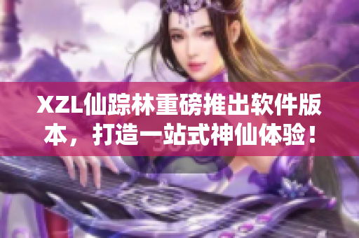 XZL仙踪林重磅推出软件版本，打造一站式神仙体验！