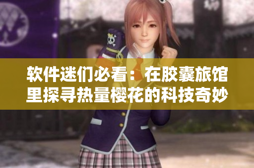 软件迷们必看：在胶囊旅馆里探寻热量樱花的科技奇妙之旅