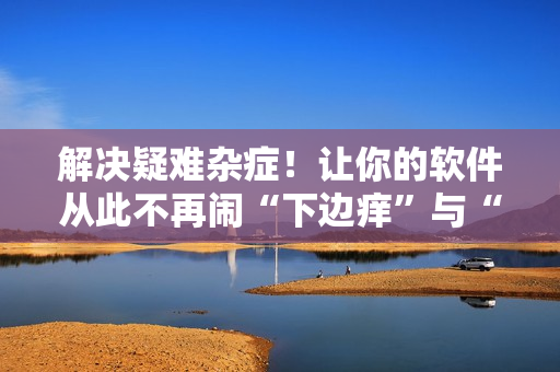 解决疑难杂症！让你的软件从此不再闹“下边痒”与“湿漉漉”问题