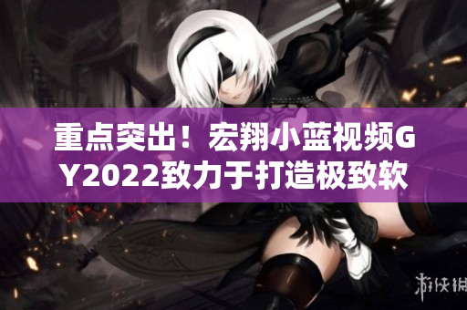 重点突出！宏翔小蓝视频GY2022致力于打造极致软件体验