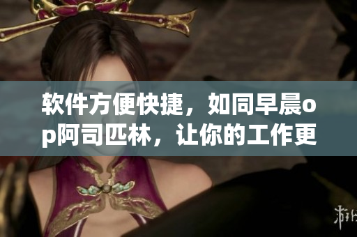 软件方便快捷，如同早晨op阿司匹林，让你的工作更顺畅