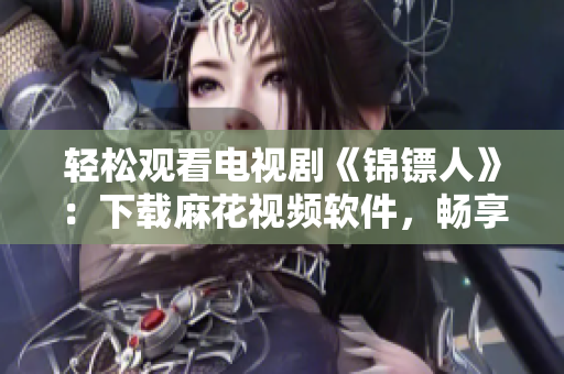 轻松观看电视剧《锦镖人》：下载麻花视频软件，畅享高清流畅体验