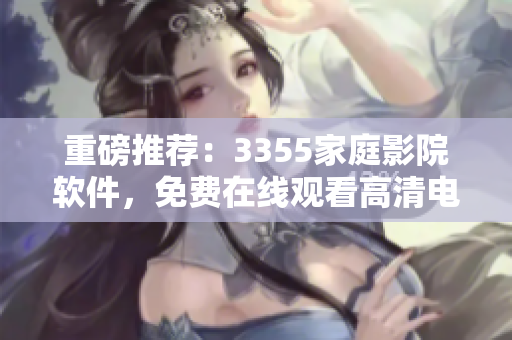 重磅推荐：3355家庭影院软件，免费在线观看高清电影！