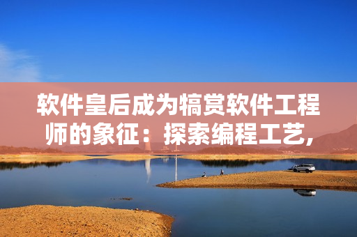 软件皇后成为犒赏软件工程师的象征：探索编程工艺,创造崭新产业价值