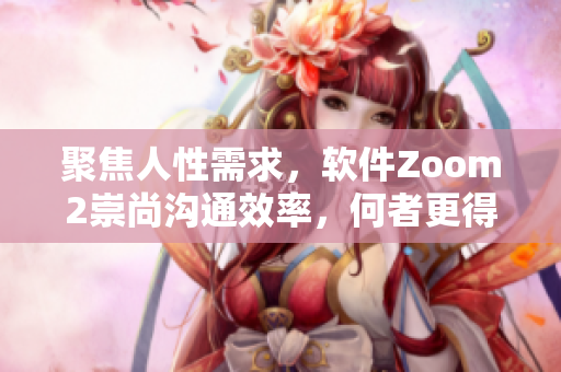 聚焦人性需求，软件Zoom2崇尚沟通效率，何者更得人心？