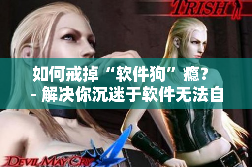如何戒掉“软件狗”瘾？ - 解决你沉迷于软件无法自拔的烦恼！