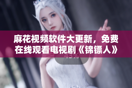 麻花视频软件大更新，免费在线观看电视剧《锦镖人》体验更佳！